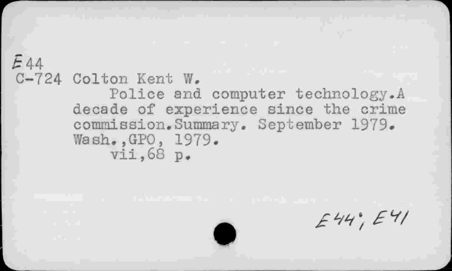 ﻿£ 44
C-724 Colton Kent W,
Police and computer technology.A decade of experience since the crime commission.Summary. September 1979. Wash.,GPO, 1979.
vii,68 p.
